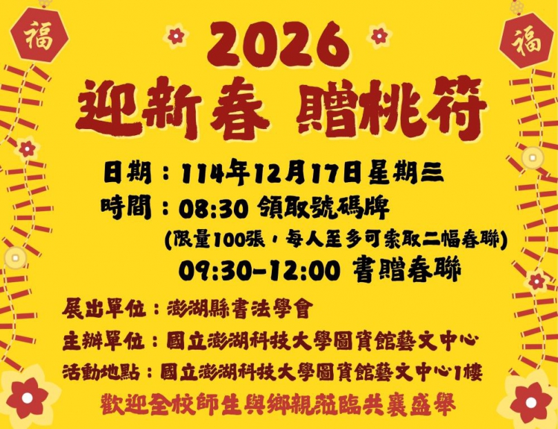 澎科大「2026迎新春贈桃符」書贈春聯 歡迎索取 欲參加本項活動之師生民眾,可於當日上午8時30分起排隊領取100份限量號碼牌,每人限領一份號碼牌,每位持有號碼牌者至多可索取2幅春聯,本次採用較不易褪色的春聯紙,強化春聯品質。號碼牌領取地點為澎科大圖資館藝文中心1樓展覽廳,歡迎大家踴躍參加,期盼透過本項活動,推廣傳統書法藝術,並提前感受年節喜慶氛圍。