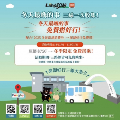 冬遊澎湖好好行／免費搭乘 10月份曾出現單日滿載佳績 消費劵活動實施期間，提供澎湖好行 3 路線(北環、湖西、澎南線)＋公車暢遊，全程免費，交通超方便！讓遊客以更輕鬆的方式暢遊各大景點。  此外，龍門閉鎖陣地、生活博物館、西嶼彈藥本庫、金龜頭礮臺、洪根深美術館、開拓館、海洋資源館、第一賓館、小門地質館九大文化場館，將全面免費開放  另外，此次活動特別搭配「刮刮樂抽獎」，來澎湖玩就有機會把驚喜好禮帶回家。