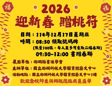澎科大「2026迎新春贈桃符」書贈春聯 歡迎索取  欲參加本項活動之師生民眾，可於當日上午8時30分起排隊領取100份限量號碼牌，每人限領一份號碼牌，每位持有號碼牌者至多可索取2幅春聯，本次採用較不易褪色的春聯紙，強化春聯品質。號碼牌領取地點為澎科大圖資館藝文中心1樓展覽廳，歡迎大家踴躍參加，期盼透過本項活動，推廣傳統書法藝術，並提前感受年節喜慶氛圍。